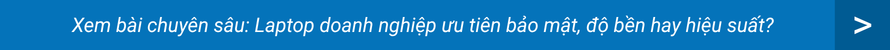 Xem bài chuyên sâu: Laptop doanh nghiệp ưu tiên bảo mật, độ bền hay hiệu suất?