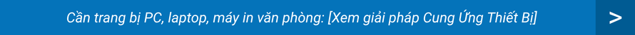 Cần trang bị PC, laptop, máy in văn phòng: [Xem giải pháp Cung Ứng Thiết Bị]