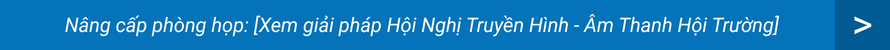 Nâng cấp phòng họp: [Xem giải pháp Hội Nghị Truyền Hình - Âm Thanh Hội Trường]