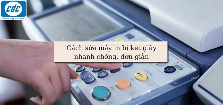 Cách sửa máy in bị kẹt giấy nhanh chóng, đơn giản