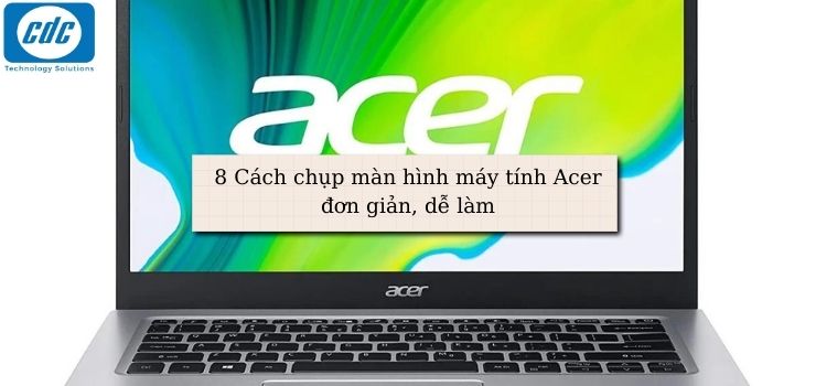8 Cách chụp màn hình máy tính Acer đơn giản, dễ làm