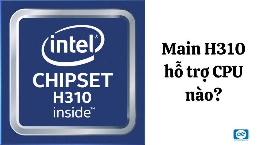 Main H310 hỗ trợ CPU nào? Danh sách CPU, RAM, SSD và VGA tương thích