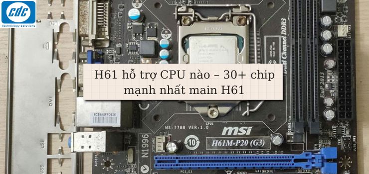 H61 hỗ trợ CPU nào – 30+ chip mạnh nhất main H61 