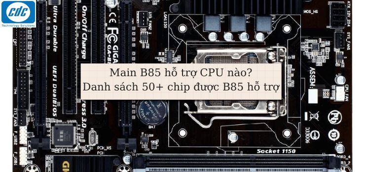 Main B85 hỗ trợ CPU nào? Danh sách 50+ chip được B85 hỗ trợ
