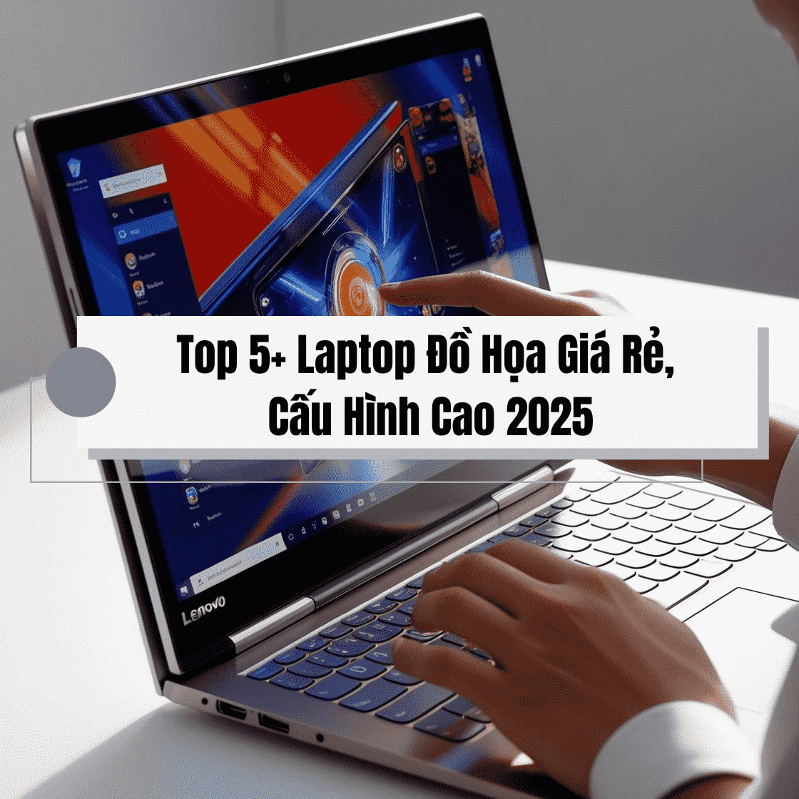 Top 5+ Laptop Đồ Họa Giá Rẻ, Cấu Hình Cao 2025