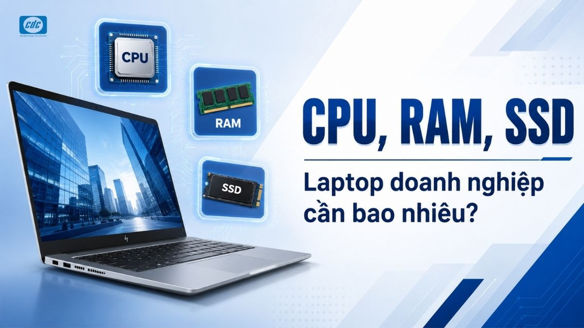 CPU, RAM, SSD cho laptop doanh nghiệp nên chọn bao nhiêu?