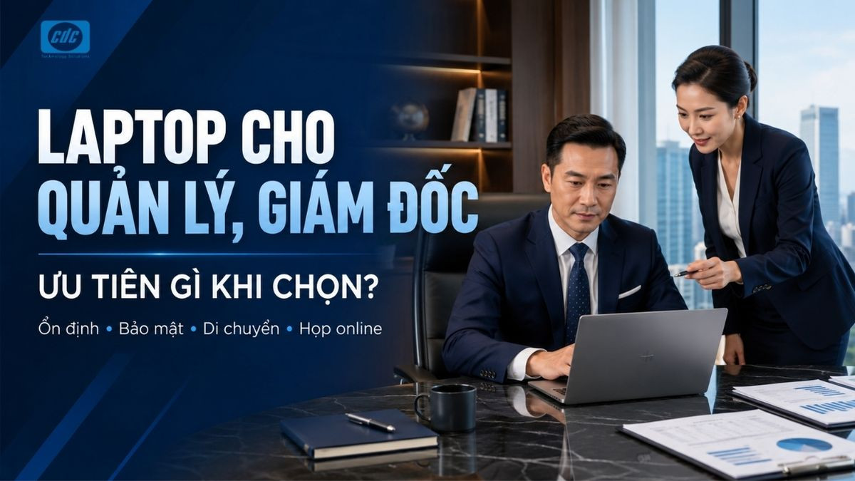 Laptop doanh nghiệp cho quản lý, giám đốc nên ưu tiên gì?
