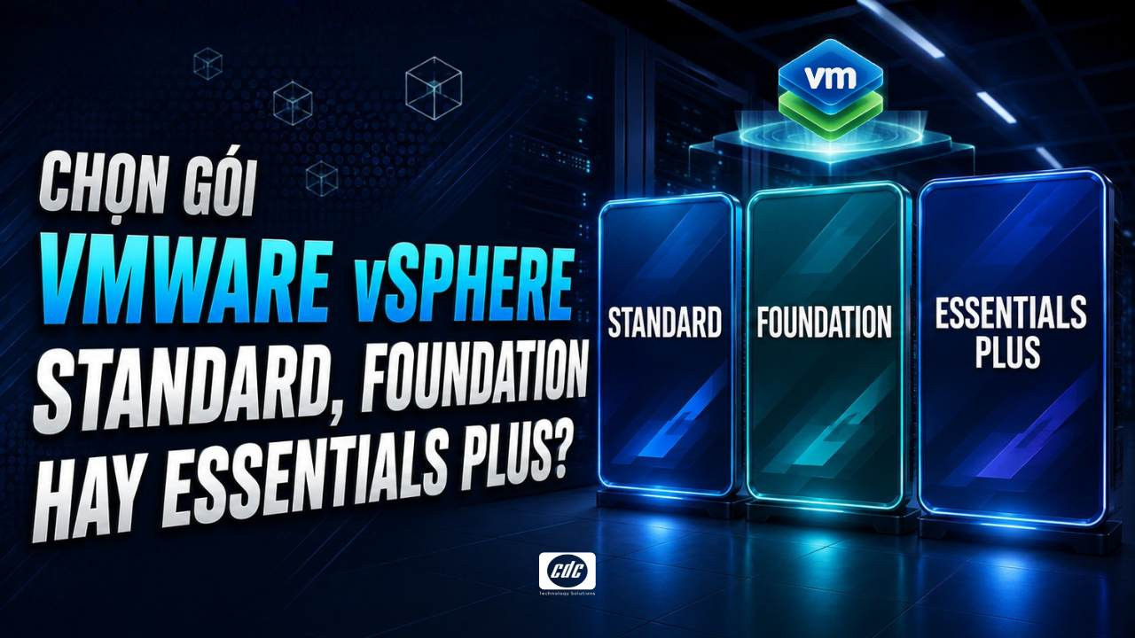 Chọn VMware vSphere cho doanh nghiệp: Standard, Foundation hay Essentials Plus?