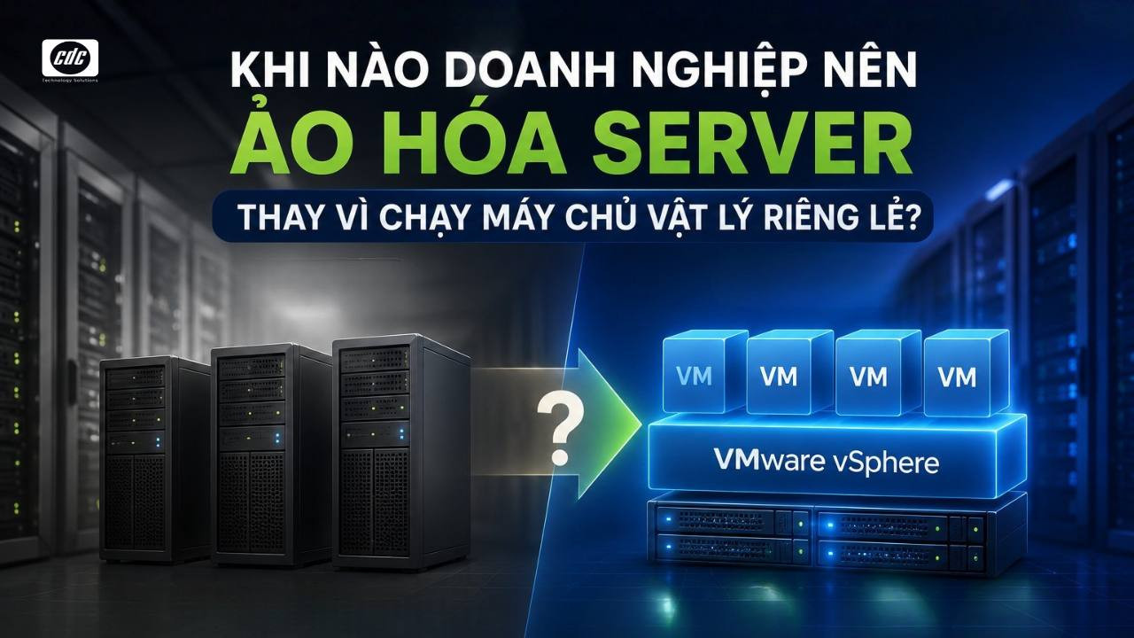 Khi nào doanh nghiệp cần ảo hóa server thay vì chạy máy chủ vật lý riêng lẻ?