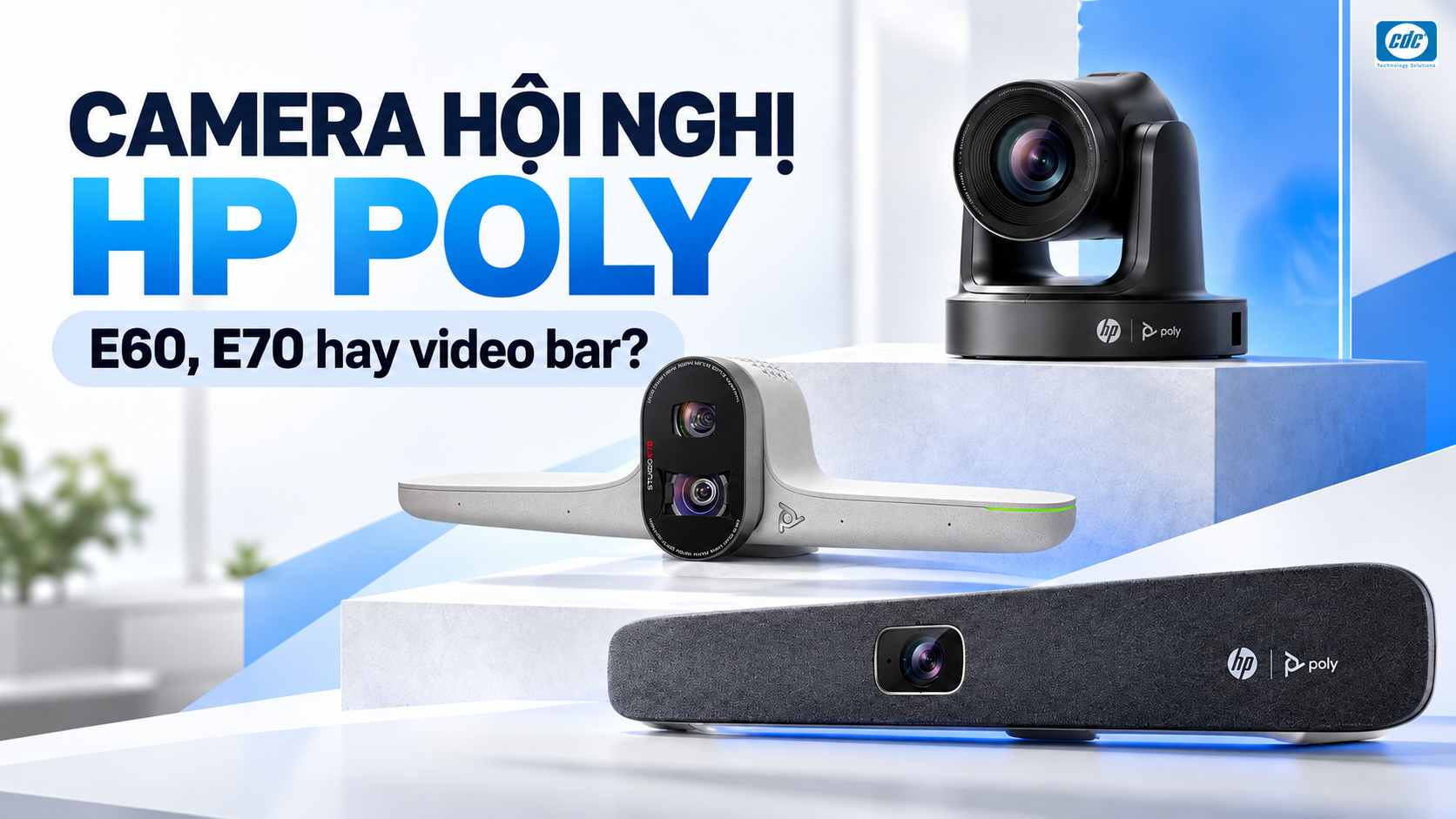 Camera hội nghị HP Poly: Nên chọn E60, E70 hay video bar tích hợp?