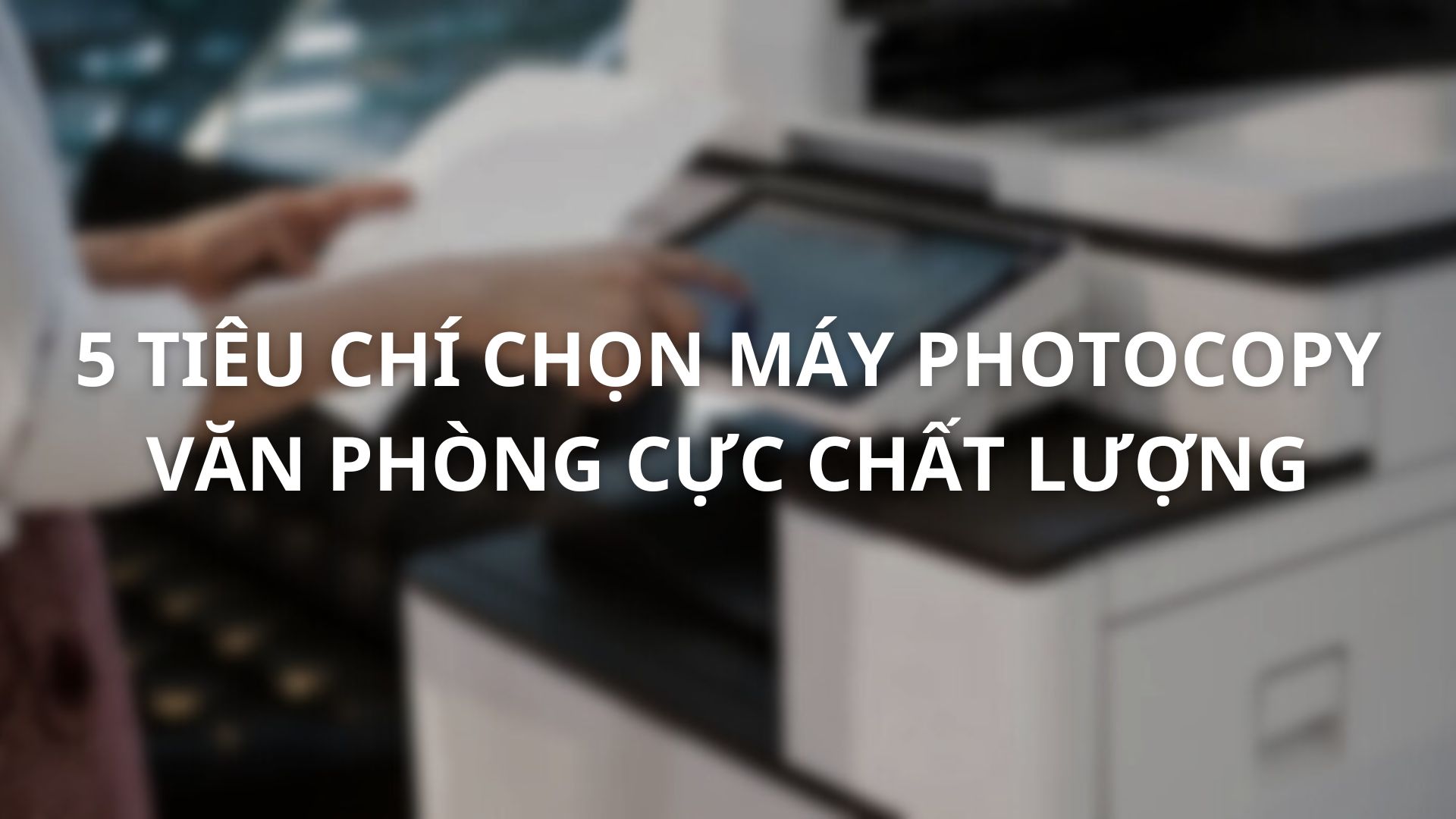 5-tieu-chi-lua-chon-may-photocopy-van-phong-cuc-chat-luong-01