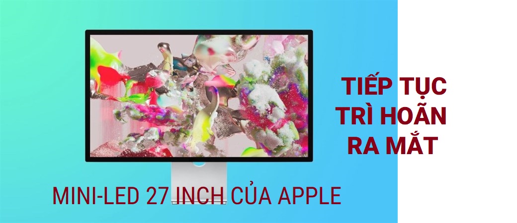 Mini-LED 27 inch của Apple tiếp tục trì hoãn ra mắt