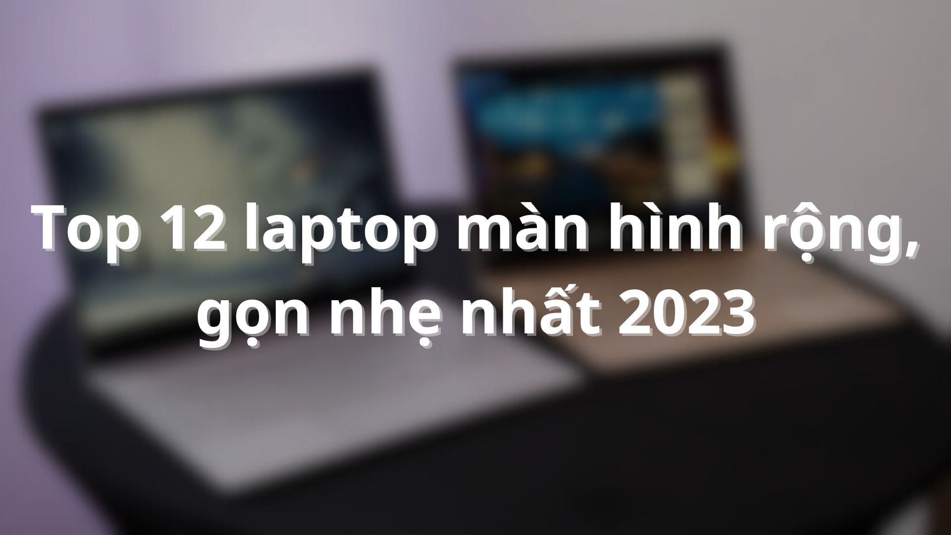 Top 12 laptop màn hình rộng, gọn nhẹ nhất 2023