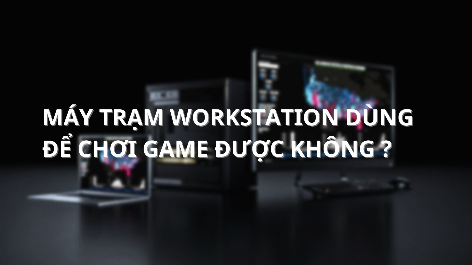 Máy trạm Workstation dùng để chơi game được không?