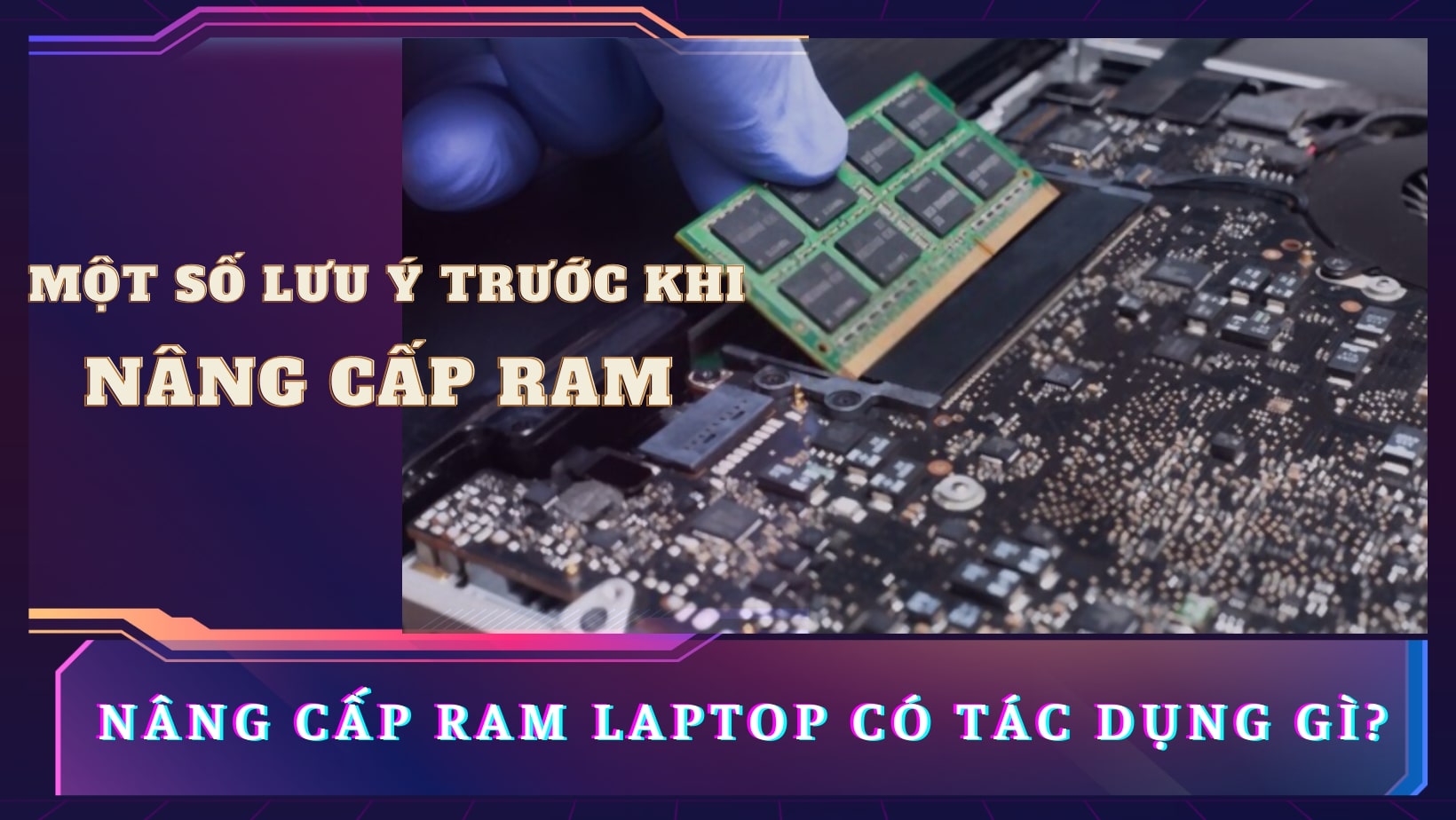 RAM laptop có tác dụng gì khi nâng cấp? Những lưu ý trước khi nâng cấp RAM