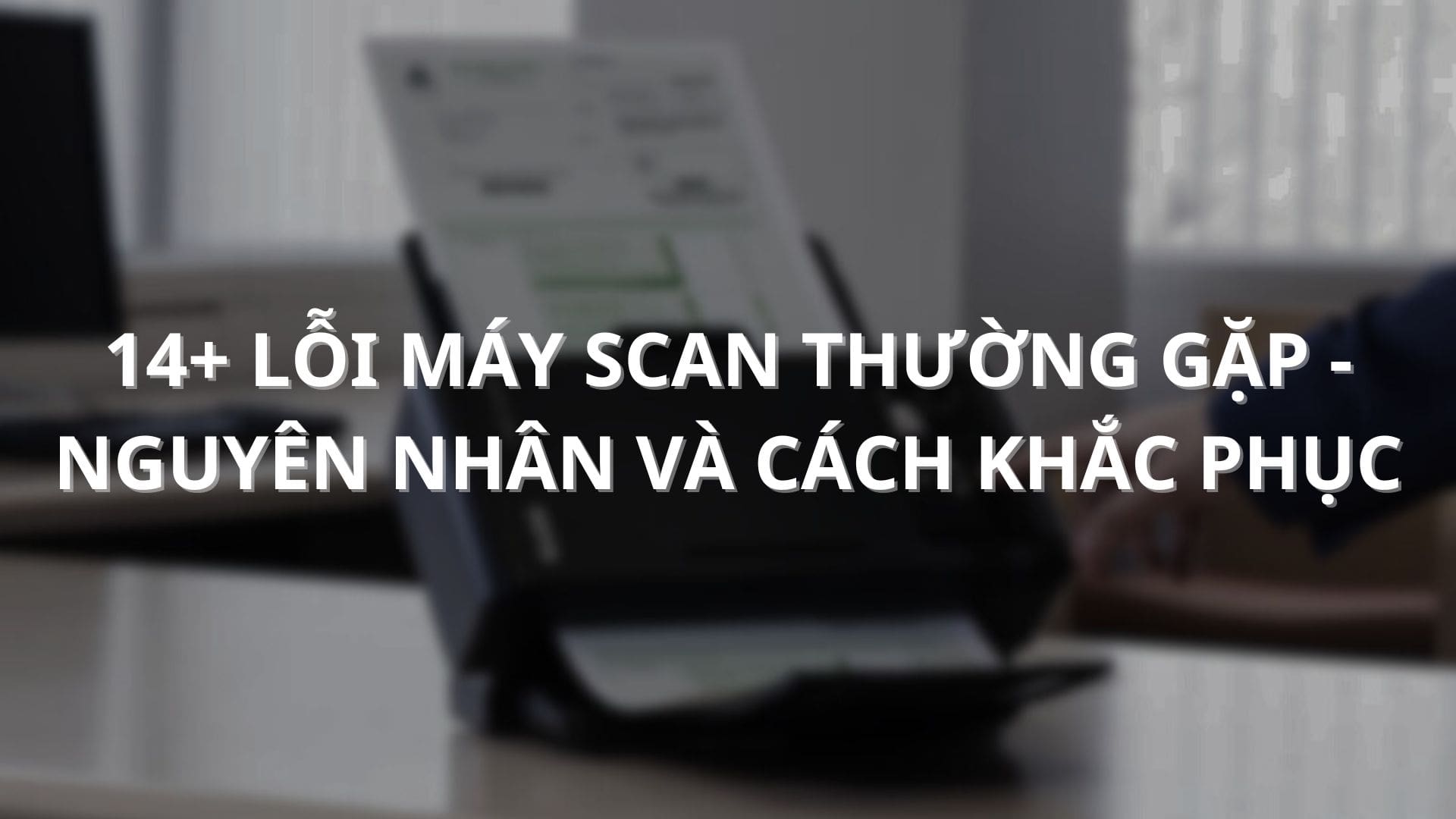 14+ lỗi máy scan thường gặp - Nguyên nhân và cách khắc phục