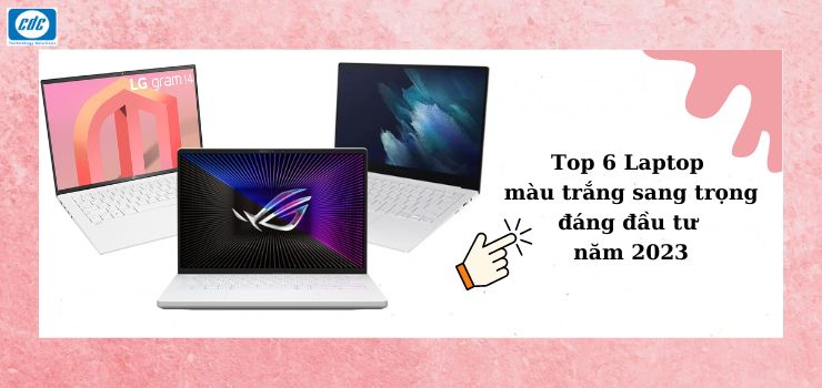  Top 6 Laptop màu trắng sang trọng đáng đầu tư năm 2024