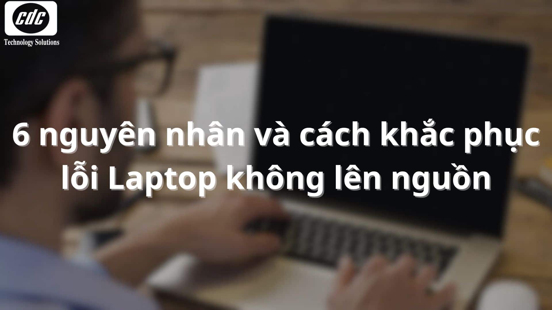 6 nguyên nhân và cách khắc phục lỗi Laptop không lên nguồn