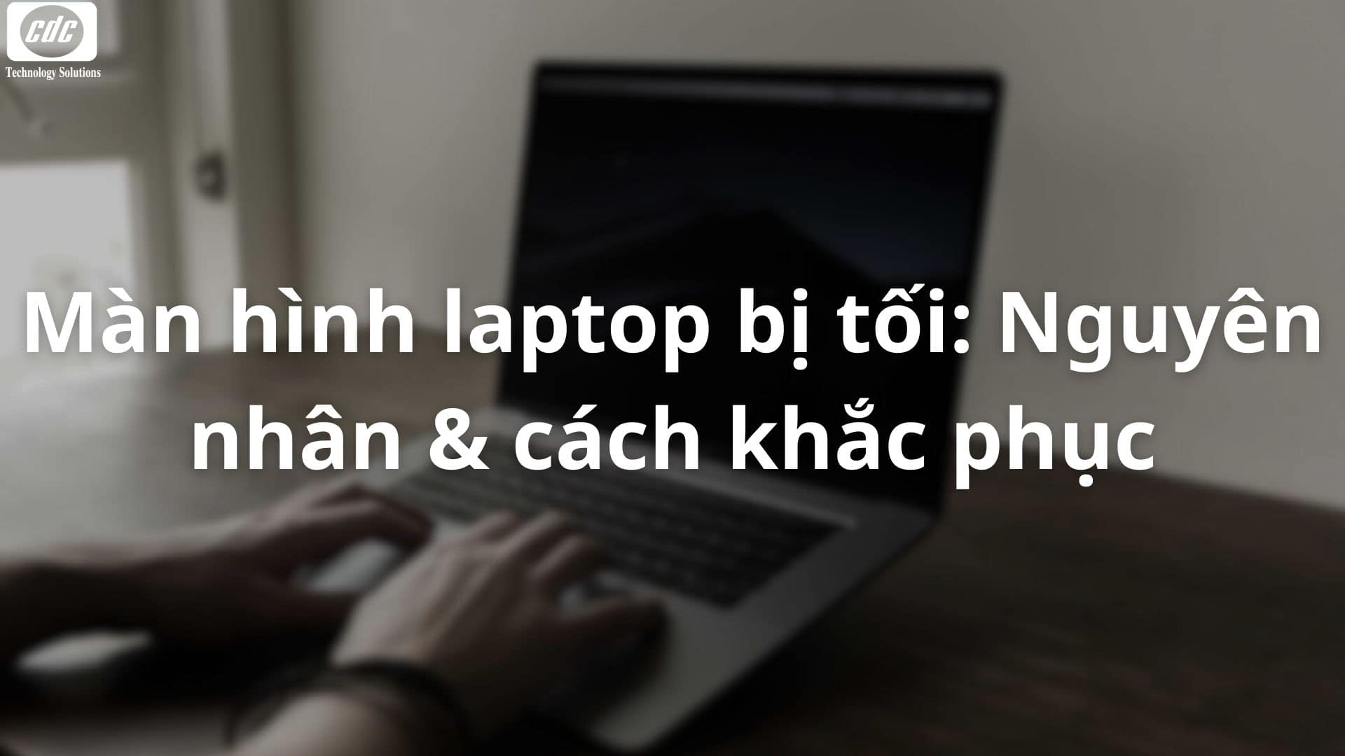 Màn hình laptop bị tối: Nguyên nhân & cách khắc phục