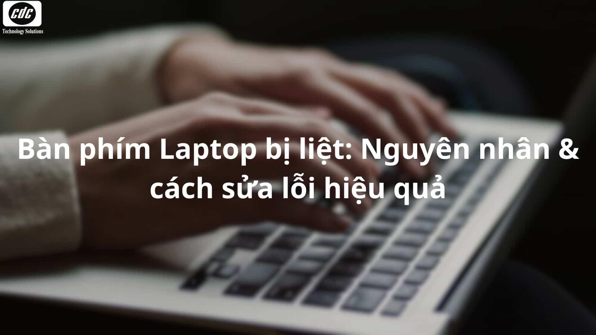 Bàn phím Laptop bị liệt: Nguyên nhân & cách sửa lỗi hiệu quả