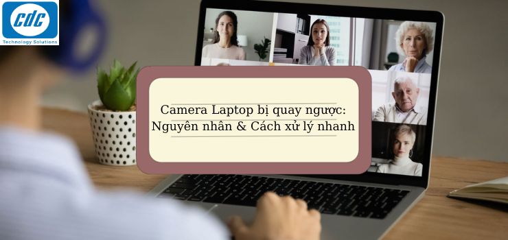 Camera Laptop bị quay ngược: Nguyên nhân & Cách xử lý nhanh